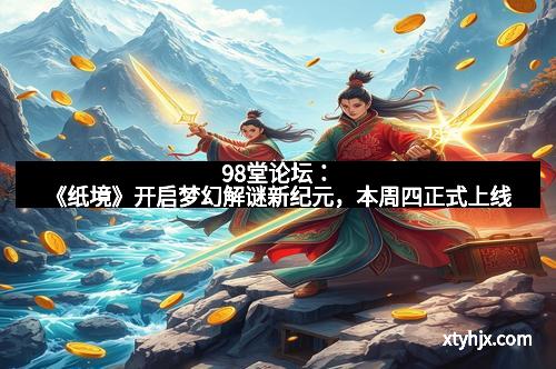 98堂论坛:《纸境》开启梦幻解谜新纪元,本周四正式上线 98堂论坛:《纸境》开启梦幻解谜新纪元,本周四正式上线